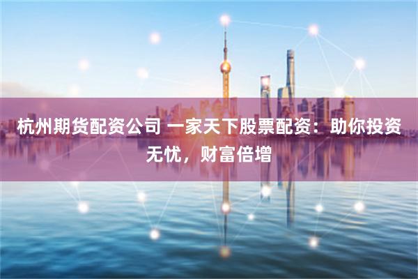 杭州期货配资公司 一家天下股票配资：助你投资无忧，财富倍增