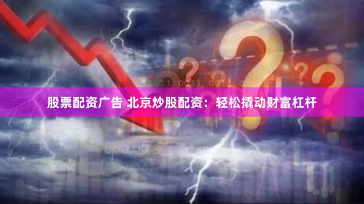 股票配资广告 北京炒股配资：轻松撬动财富杠杆