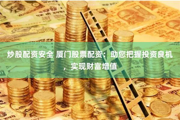 炒股配资安全 厦门股票配资：助您把握投资良机，实现财富增值