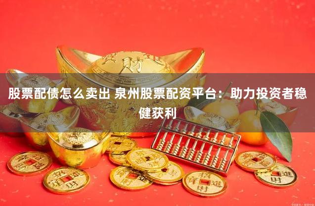 股票配债怎么卖出 泉州股票配资平台：助力投资者稳健获利