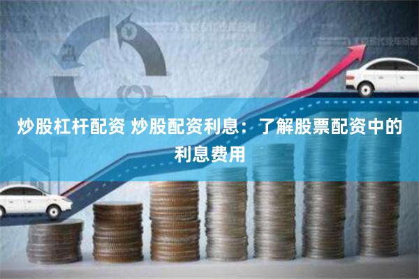 炒股杠杆配资 炒股配资利息：了解股票配资中的利息费用