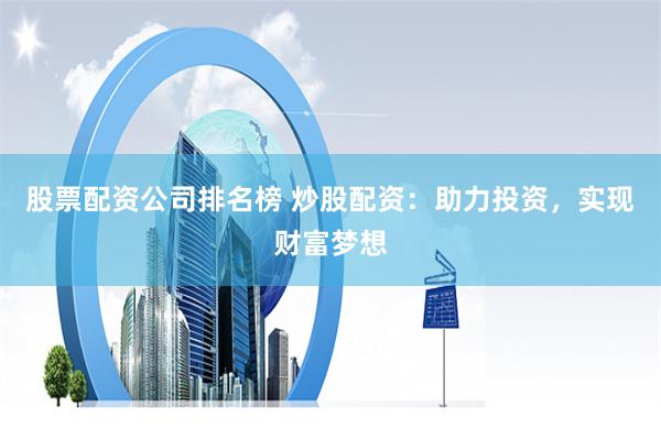 股票配资公司排名榜 炒股配资：助力投资，实现财富梦想