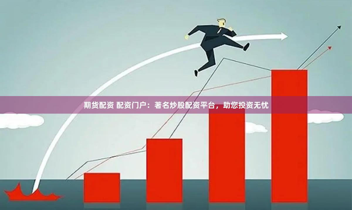 期货配资 配资门户：著名炒股配资平台，助您投资无忧