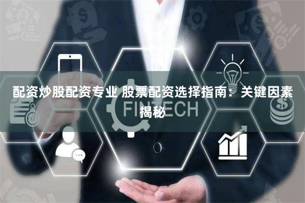 配资炒股配资专业 股票配资选择指南：关键因素揭秘