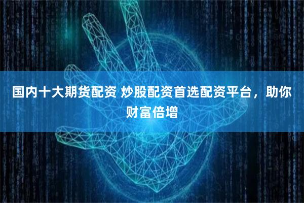 国内十大期货配资 炒股配资首选配资平台，助你财富倍增