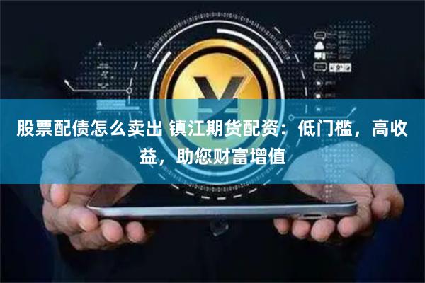 股票配债怎么卖出 镇江期货配资：低门槛，高收益，助您财富增值