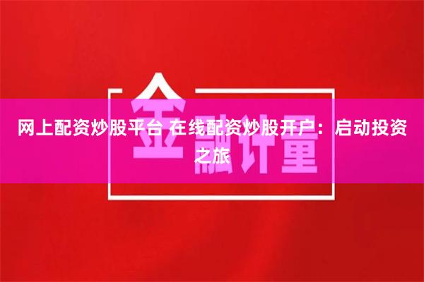 网上配资炒股平台 在线配资炒股开户：启动投资之旅