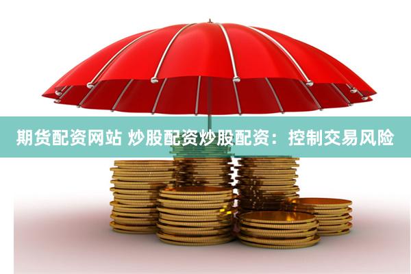 期货配资网站 炒股配资炒股配资：控制交易风险