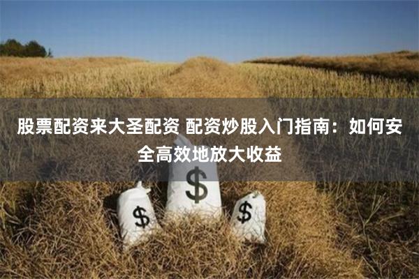 股票配资来大圣配资 配资炒股入门指南：如何安全高效地放大收益