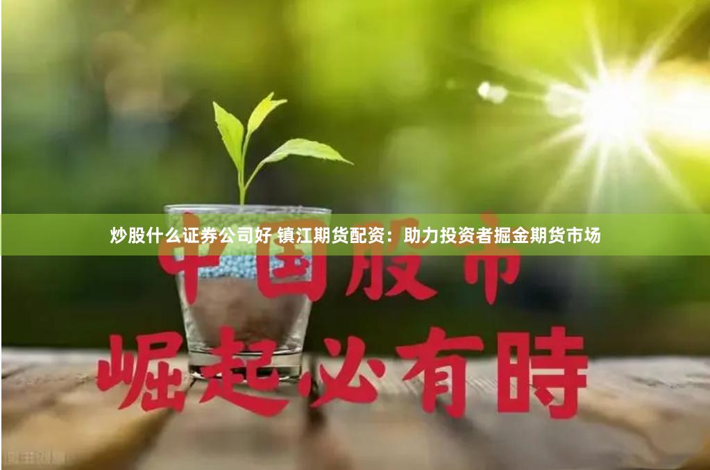 炒股什么证券公司好 镇江期货配资：助力投资者掘金期货市场