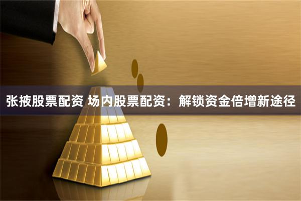 张掖股票配资 场内股票配资：解锁资金倍增新途径