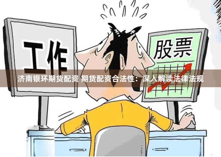 济南银环期货配资 期货配资合法性：深入解读法律法规