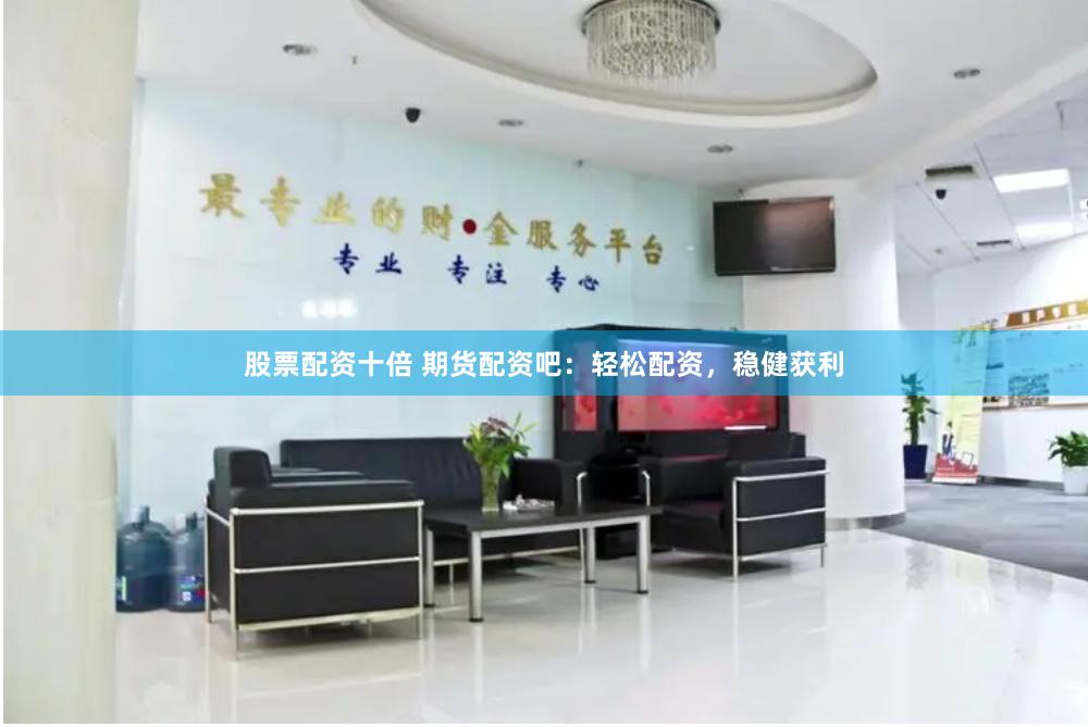 股票配资十倍 期货配资吧：轻松配资，稳健获利