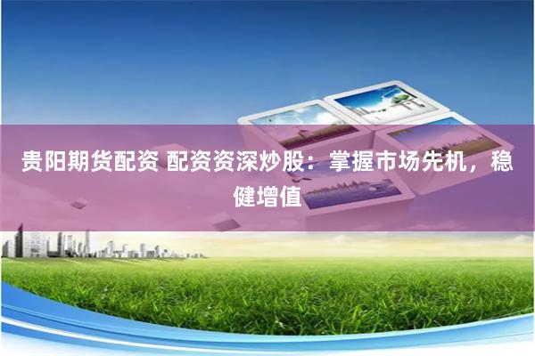 贵阳期货配资 配资资深炒股：掌握市场先机，稳健增值