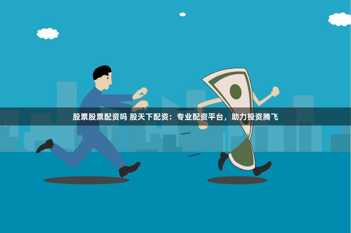 股票股票配资吗 股天下配资：专业配资平台，助力投资腾飞