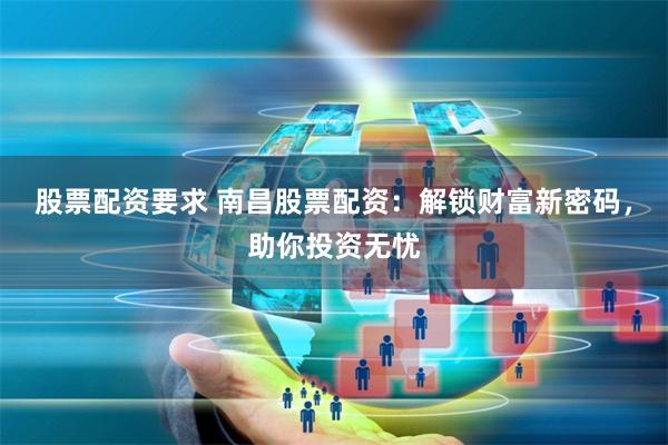 股票配资要求 南昌股票配资：解锁财富新密码，助你投资无忧