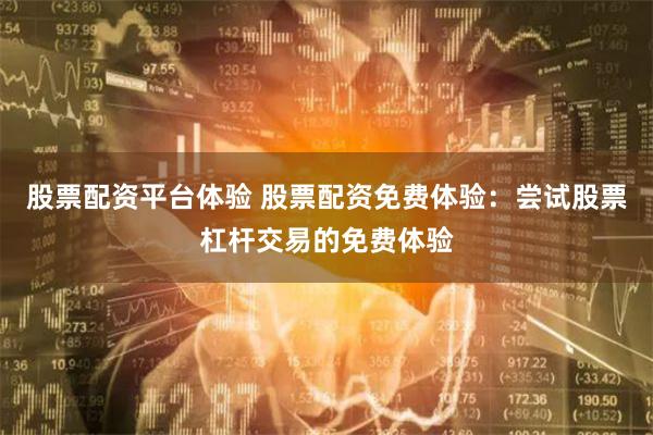 股票配资平台体验 股票配资免费体验：尝试股票杠杆交易的免费体验