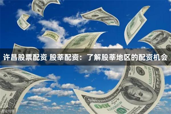 许昌股票配资 股莘配资：了解股莘地区的配资机会