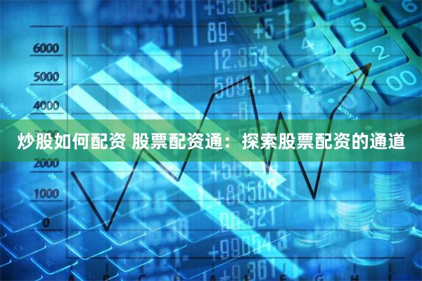炒股如何配资 股票配资通：探索股票配资的通道