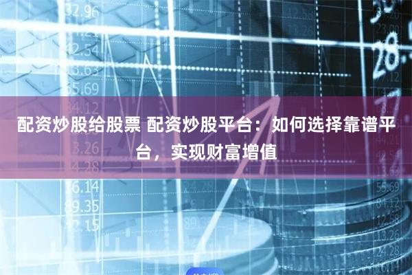 配资炒股给股票 配资炒股平台：如何选择靠谱平台，实现财富增值