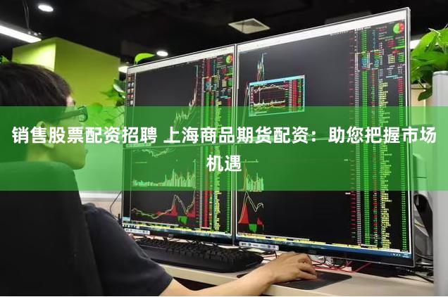 销售股票配资招聘 上海商品期货配资：助您把握市场机遇