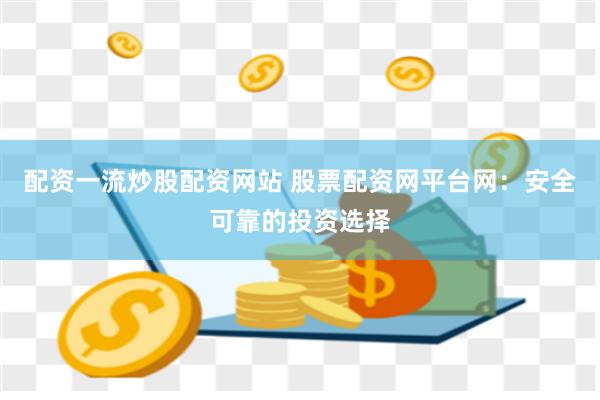 配资一流炒股配资网站 股票配资网平台网：安全可靠的投资选择