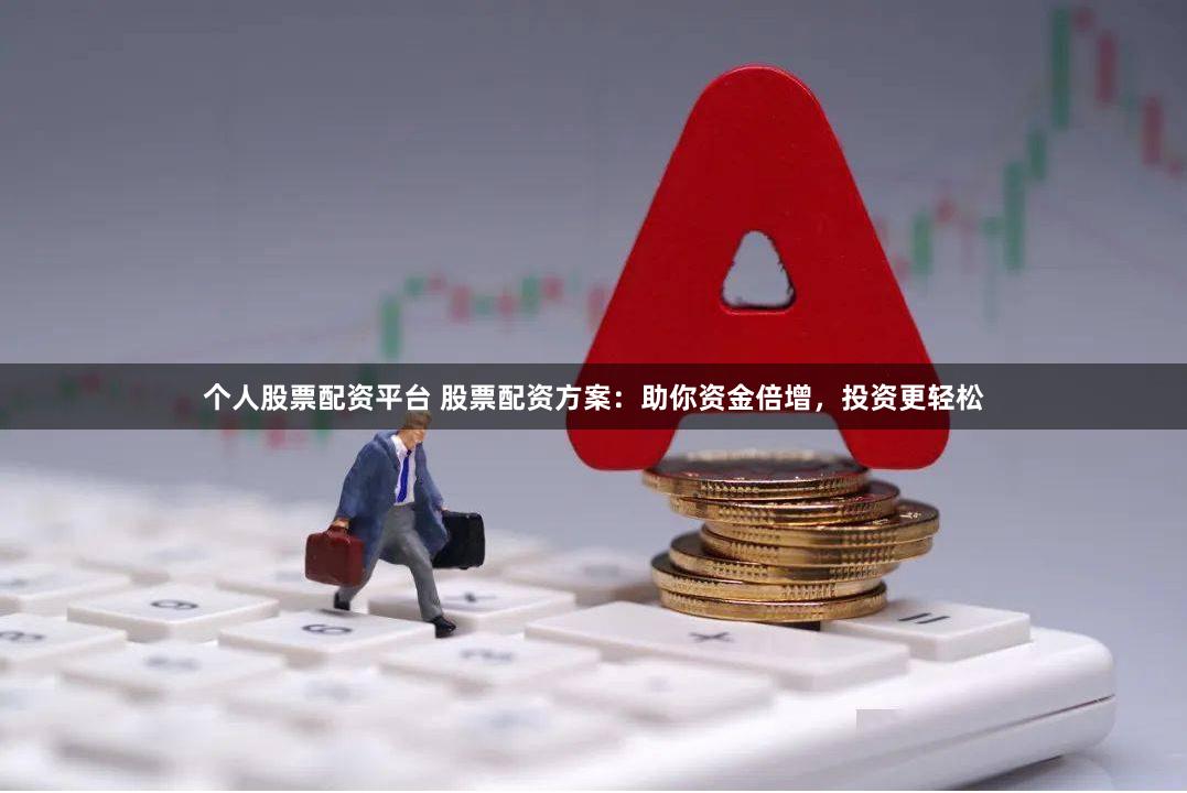 个人股票配资平台 股票配资方案：助你资金倍增，投资更轻松