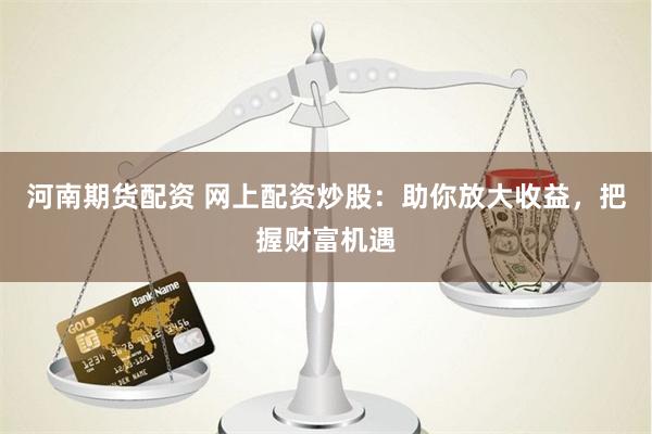 河南期货配资 网上配资炒股：助你放大收益，把握财富机遇