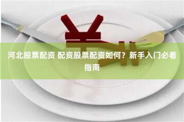 河北股票配资 配资股票配资如何？新手入门必看指南