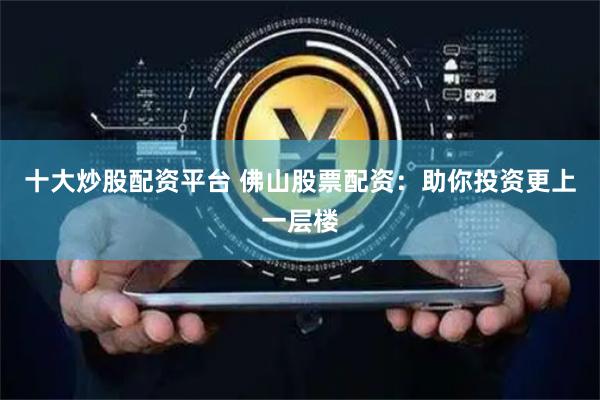 十大炒股配资平台 佛山股票配资：助你投资更上一层楼