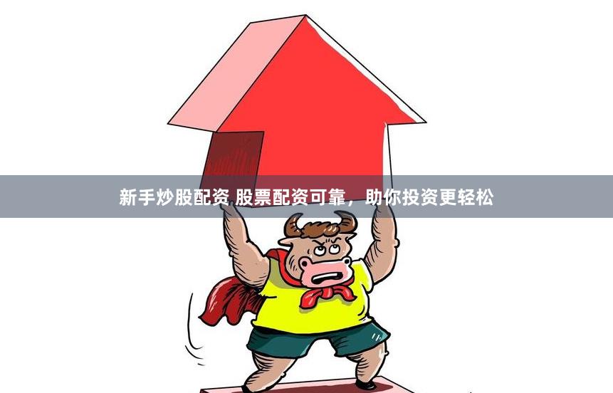 新手炒股配资 股票配资可靠，助你投资更轻松