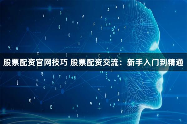 股票配资官网技巧 股票配资交流：新手入门到精通