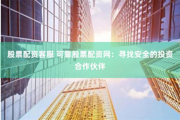 股票配资客服 可靠股票配资网：寻找安全的投资合作伙伴