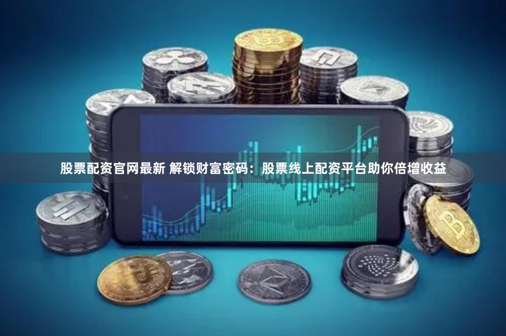 股票配资官网最新 解锁财富密码：股票线上配资平台助你倍增收益