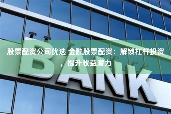 股票配资公司优选 金融股票配资：解锁杠杆投资，提升收益潜力
