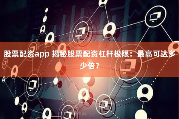 股票配资app 揭秘股票配资杠杆极限：最高可达多少倍？
