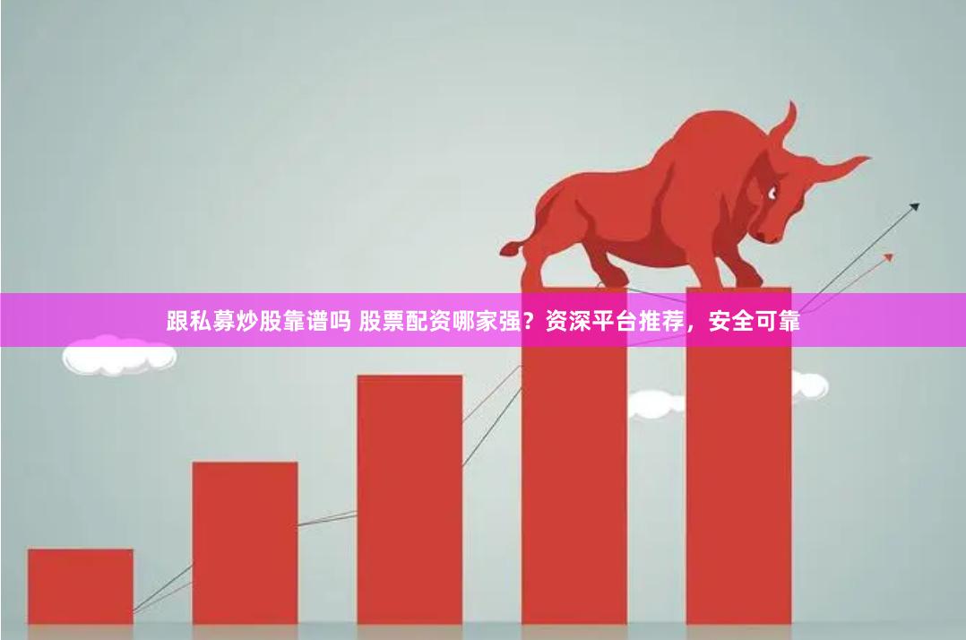跟私募炒股靠谱吗 股票配资哪家强？资深平台推荐，安全可靠