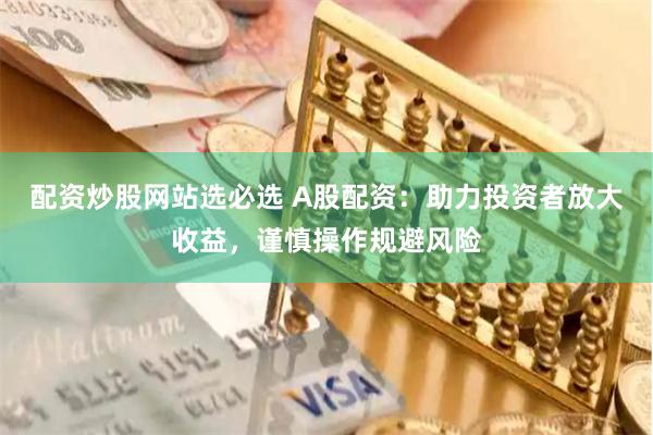 配资炒股网站选必选 A股配资：助力投资者放大收益，谨慎操作规避风险