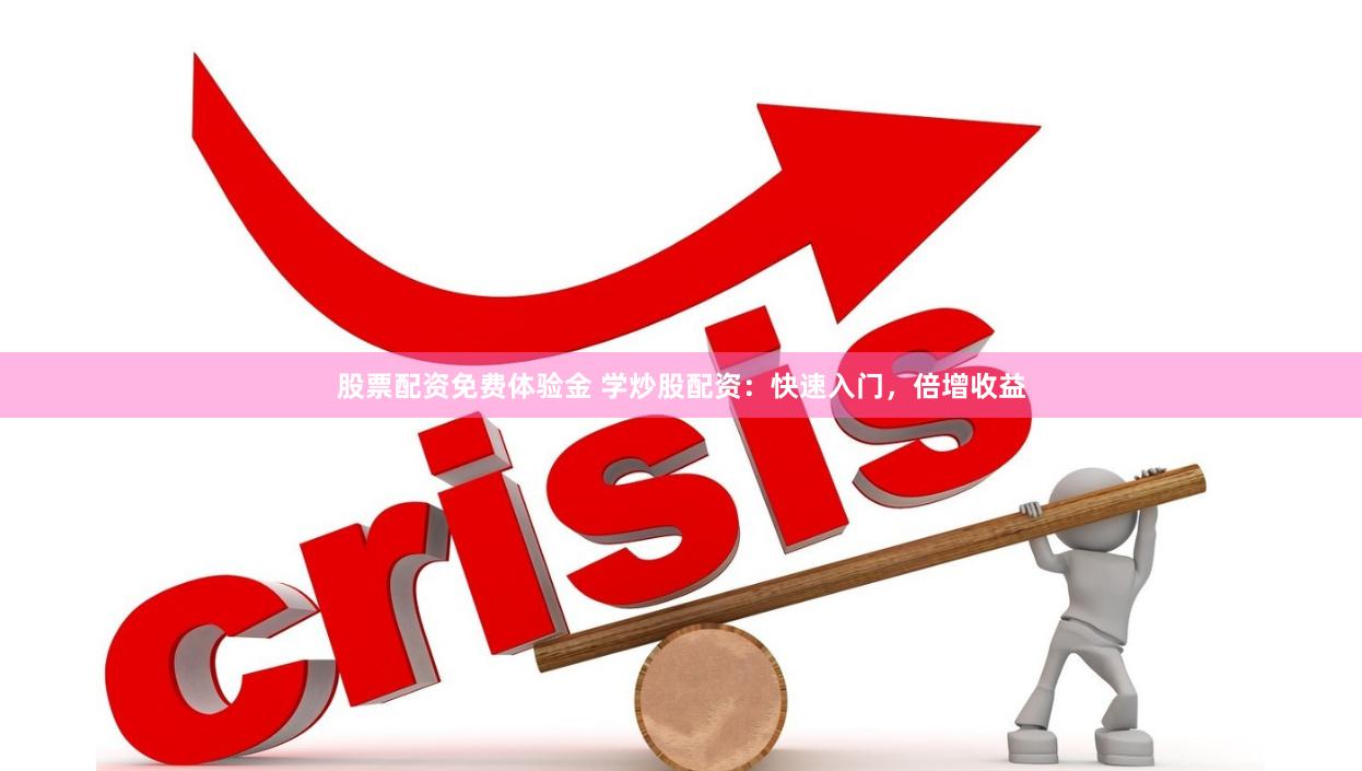 股票配资免费体验金 学炒股配资：快速入门，倍增收益