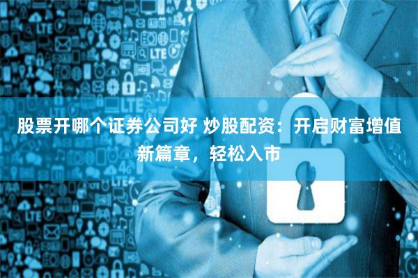 股票开哪个证券公司好 炒股配资：开启财富增值新篇章，轻松入市