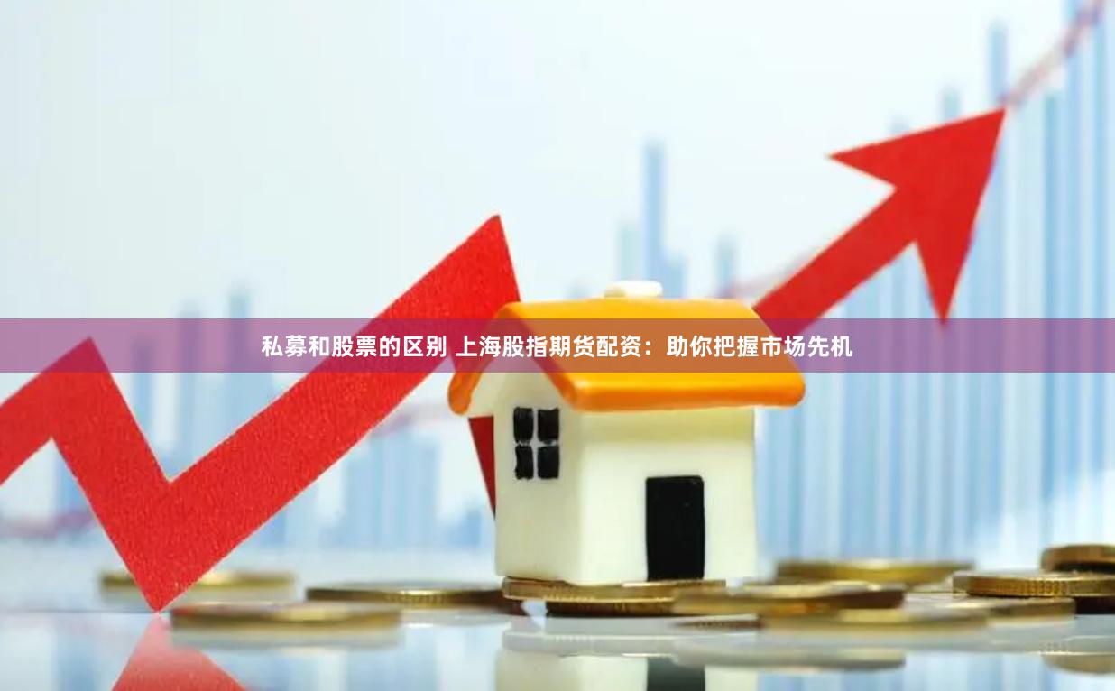 私募和股票的区别 上海股指期货配资：助你把握市场先机