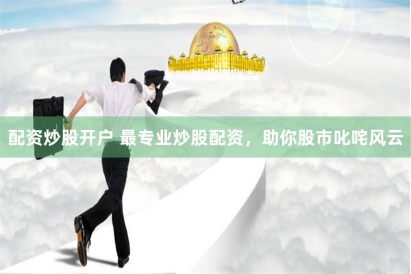 配资炒股开户 最专业炒股配资，助你股市叱咤风云