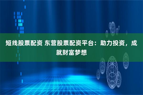 短线股票配资 东营股票配资平台：助力投资，成就财富梦想