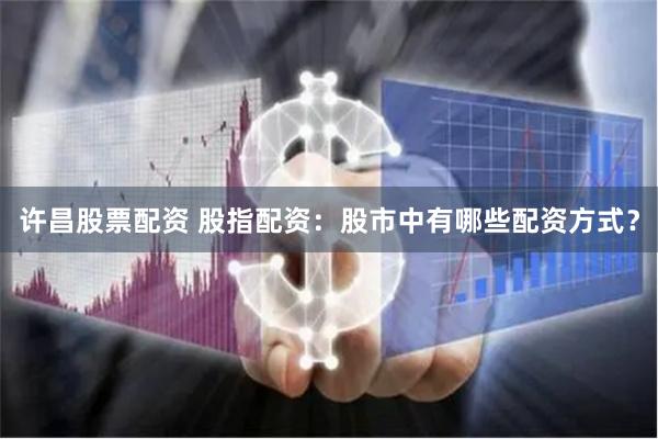 许昌股票配资 股指配资：股市中有哪些配资方式？