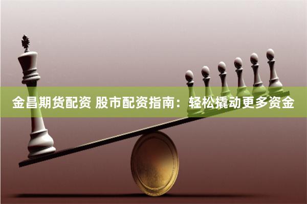 金昌期货配资 股市配资指南：轻松撬动更多资金