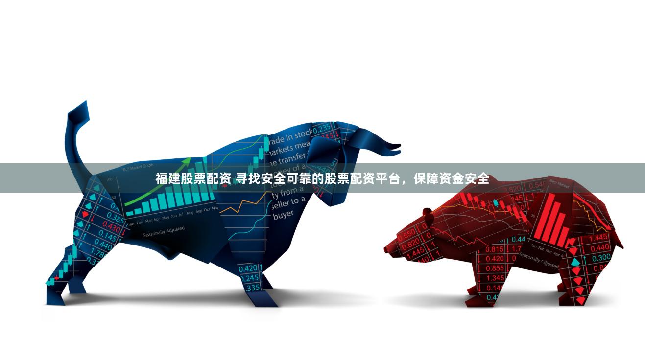 福建股票配资 寻找安全可靠的股票配资平台，保障资金安全