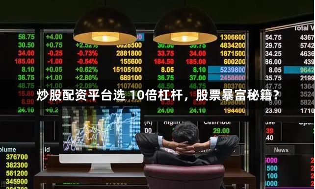 炒股配资平台选 10倍杠杆，股票暴富秘籍？