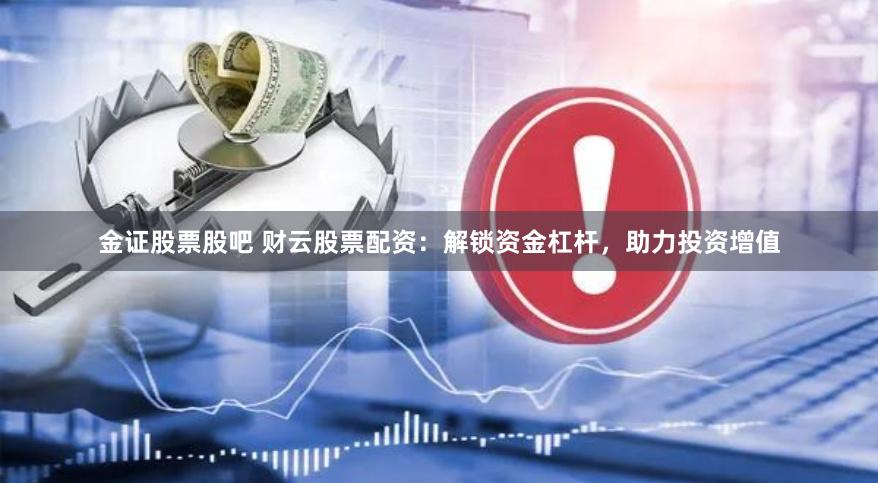 金证股票股吧 财云股票配资：解锁资金杠杆，助力投资增值