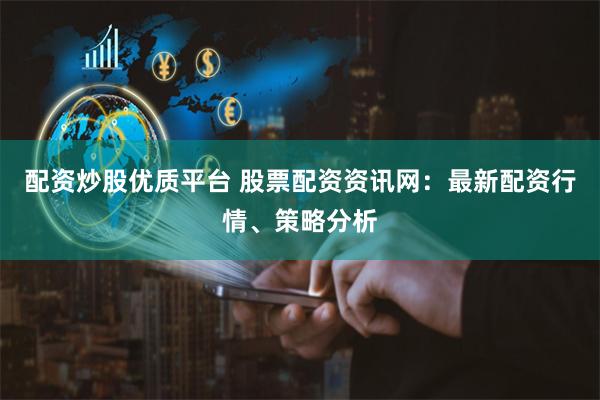 配资炒股优质平台 股票配资资讯网：最新配资行情、策略分析