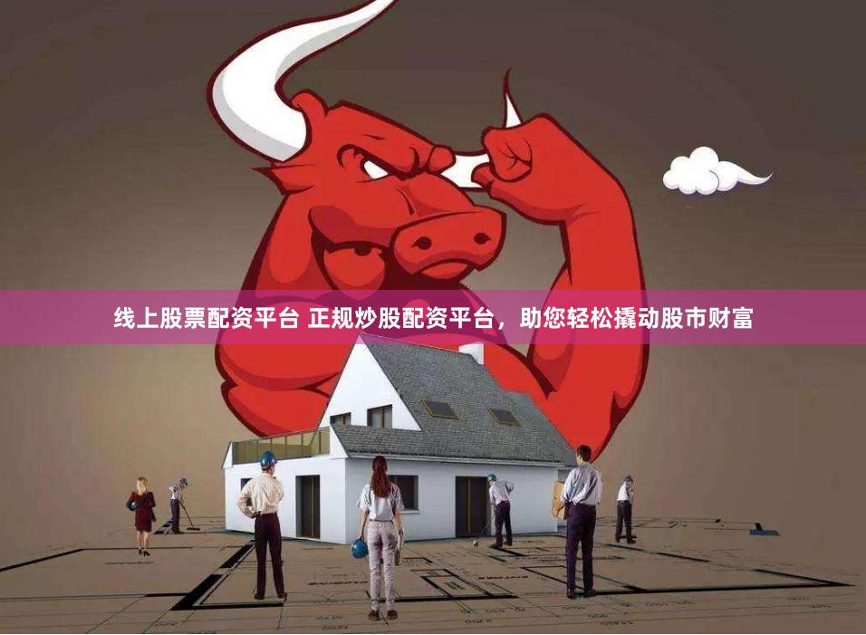 线上股票配资平台 正规炒股配资平台，助您轻松撬动股市财富